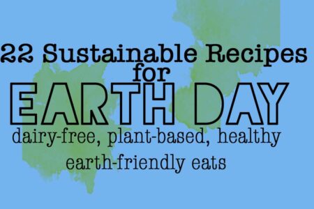 Sustainable Recipes for Earth Day and Every Day - dairy-free, plant-based, healthy and earth-friendly eats